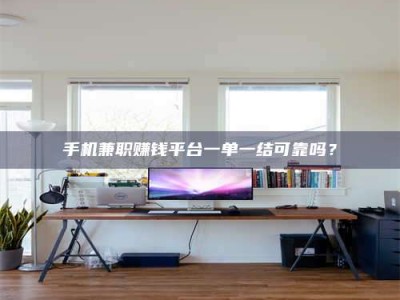 楚雄手机兼职赚钱平台一单一结可靠吗？