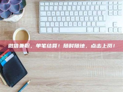 楚雄微信兼职，单笔结算！随时随地，点击上岗！