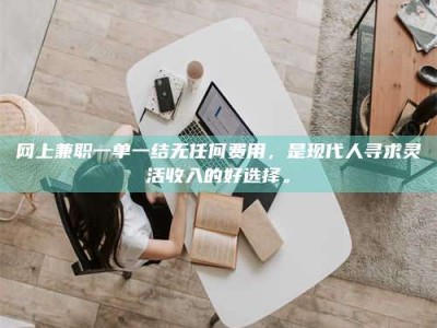 楚雄网上兼职一单一结无任何费用，是现代人寻求灵活收入的好选择。