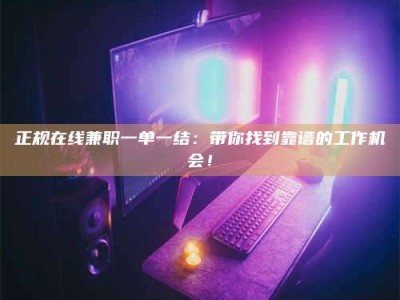 楚雄正规在线兼职一单一结：带你找到靠谱的工作机会！