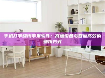 楚雄手机打字赚钱苹果软件：高端设备与智能高效的赚钱方式