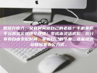 楚雄想提升收入，又有时间做自己的老板？手机兼职平台帮您实现这个理想！零成本灵活求职，充分享有自由支配时间，掌握自己的节奏，还能提供远程居家办公方式。