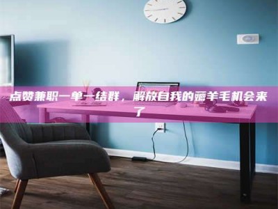 楚雄点赞兼职一单一结群，解放自我的薅羊毛机会来了