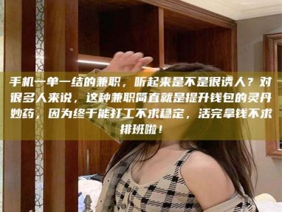 楚雄手机一单一结的兼职，听起来是不是很诱人？对很多人来说，这种兼职简直就是提升钱包的灵丹妙药，因为终于能打工不求稳定，活完拿钱不求排班啦！