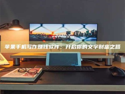 楚雄苹果手机写作赚钱软件：开启你的文字财富之路