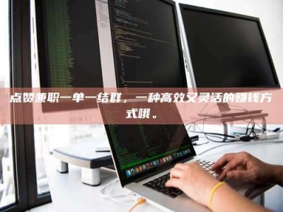 楚雄点赞兼职一单一结群，一种高效又灵活的赚钱方式哦。