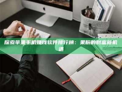 楚雄探索苹果手机赚钱软件排行榜：果粉的财富新机遇
