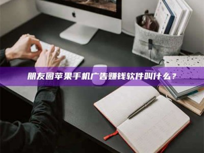 楚雄朋友圈苹果手机广告赚钱软件叫什么？