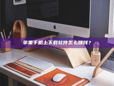 楚雄苹果手机上下载软件怎么赚钱？