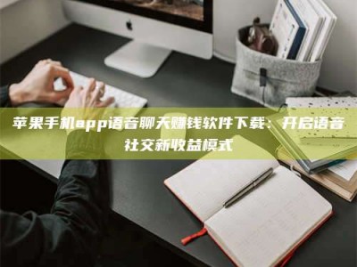 楚雄苹果手机app语音聊天赚钱软件下载：开启语音社交新收益模式