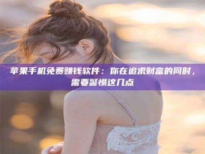 楚雄苹果手机免费赚钱软件：你在追求财富的同时，需要警惕这几点