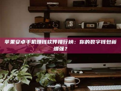 楚雄苹果安卓手机赚钱软件排行榜：你的数字钱包新增强？