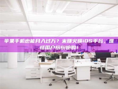 楚雄苹果手机也能月入过万？米赚火爆iOS平台，难怪用户纷纷抢购！
