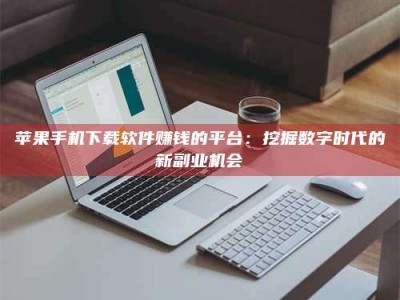 楚雄苹果手机下载软件赚钱的平台：挖掘数字时代的新副业机会