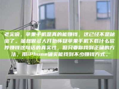 楚雄老实说，苹果手机是真的能赚钱，这已经不是秘密了。虽然很多人开始怀疑苹果手机下载什么软件赚钱这句话的真实性，但只要你找到正确的方法，用iPhone确实能找到不少赚钱方式。