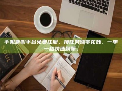 楚雄手机兼职平台免费注册，接任务赚零花钱，一单一结快速到账。