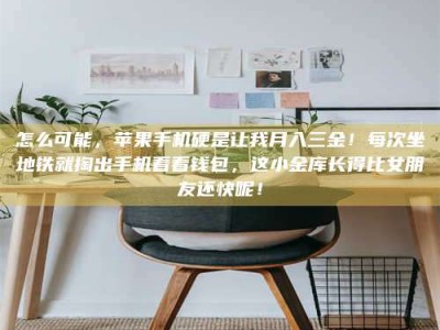 楚雄怎么可能，苹果手机硬是让我月入三金！每次坐地铁就掏出手机看看钱包，这小金库长得比女朋友还快呢！