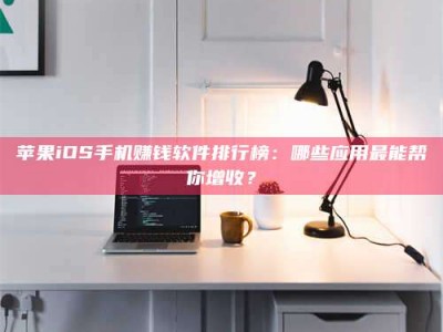 楚雄苹果iOS手机赚钱软件排行榜：哪些应用最能帮你增收？