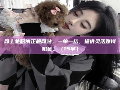 楚雄网上兼职的正规网站，一单一结，提供灵活赚钱机会。（15字）