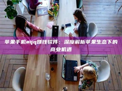 楚雄苹果手机aqq赚钱软件：深度解析苹果生态下的商业机遇