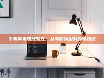 楚雄手机苹果赚钱软件：从闲暇到盈利的新路径